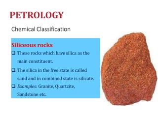 Chemical Classification
Siliceous rocks
 These rocks which have silica as the
main constituent.
 The silica in the free state is called
sand and in combined state is silicate.
 Examples: Granite, Quartzite,
Sandstone etc.
 