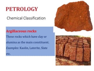 Chemical Classification
Argillaceous rocks
These rocks which have clay or
alumina as the main constituent.
Examples: Kaolin, Laterite, Slate
etc.
 