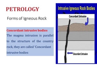 Forms of Igneous Rock
Concordant intrusive bodies
The magma intrusion is parallel
to the structure of the country
rock, they are called ‘Concordant
intrusive bodies
 