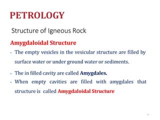 Structure of Igneous Rock
Amygdaloidal Structure
⦁ The empty vesicles in the vesicular structure are filled by
surface water or under ground water or sediments.
⦁ The in filled cavity are called Amygdales.
⦁ When empty cavities are filled with amygdales that
structure is called Amygdaloidal Structure
75
 