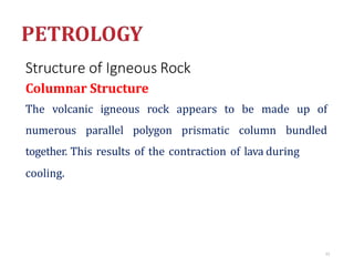 Structure of Igneous Rock
Columnar Structure
The volcanic igneous rock appears to be made up of
numerous parallel polygon prismatic column bundled
together. This results of the contraction of lava during
cooling.
77
 