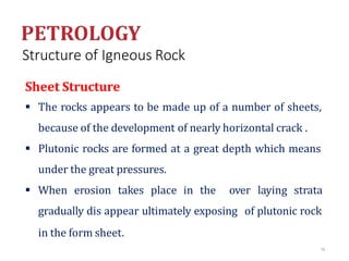 Structure of Igneous Rock
Sheet Structure
 The rocks appears to be made up of a number of sheets,
because of the development of nearly horizontal crack .
 Plutonic rocks are formed at a great depth which means
under the great pressures.
 When erosion takes place in the over laying strata
gradually dis appear ultimately exposing of plutonic rock
in the form sheet.
79
 