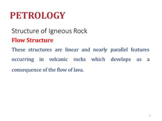 Structure of Igneous Rock
Flow Structure
These structures are linear and nearly parallel features
occurring in volcanic rocks which develops as a
consequence of the flow of lava.
81
 