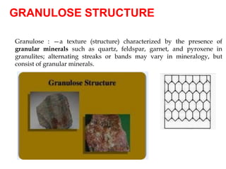 GRANULOSE STRUCTURE
Granulose : —a texture (structure) characterized by the presence of
granular minerals such as quartz, feldspar, garnet, and pyroxene in
granulites; alternating streaks or bands may vary in mineralogy, but
consist of granular minerals.
 