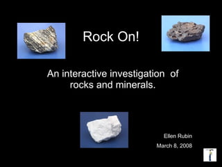 Rock On! An interactive investigation  of rocks and minerals. Ellen Rubin March 8, 2008 
