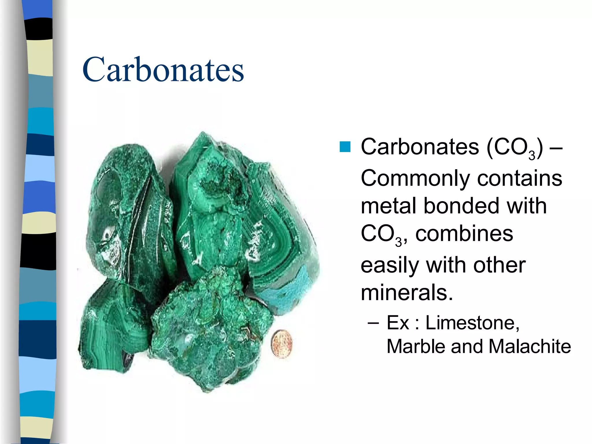 Carbonates Carbonates (CO 3 ) – Commonly contains metal bonded with CO 3 , combines easily with other minerals. Ex : Limestone, Marble and Malachite 