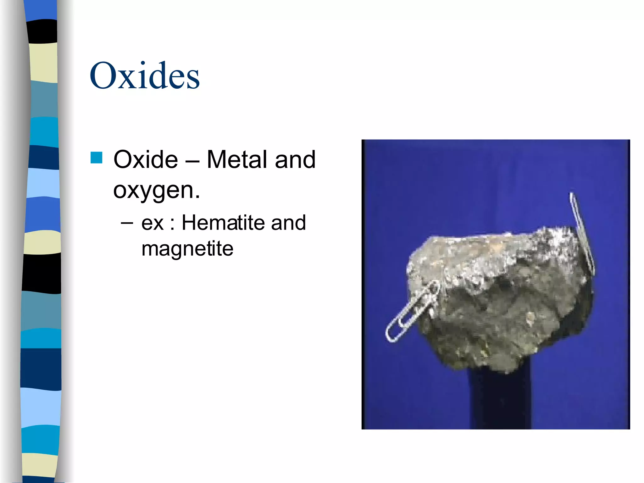 Oxides Oxide – Metal and oxygen. ex : Hematite and magnetite 