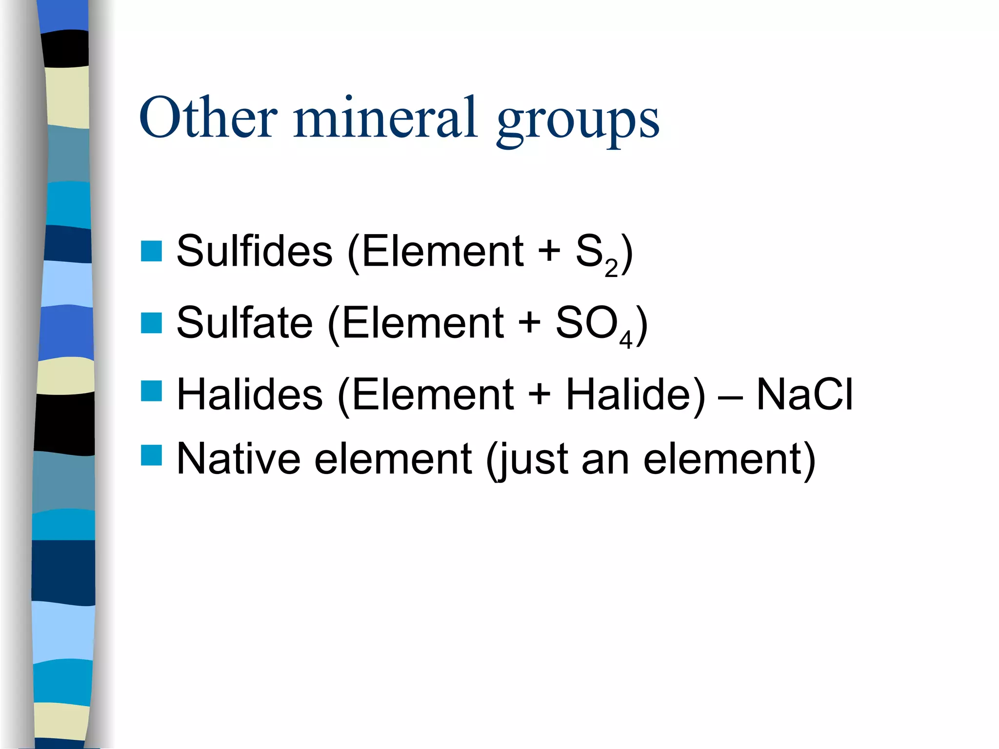 Other mineral groups Sulfides (Element + S 2 ) Sulfate (Element + SO 4 ) Halides (Element + Halide) – NaCl Native element (just an element) 