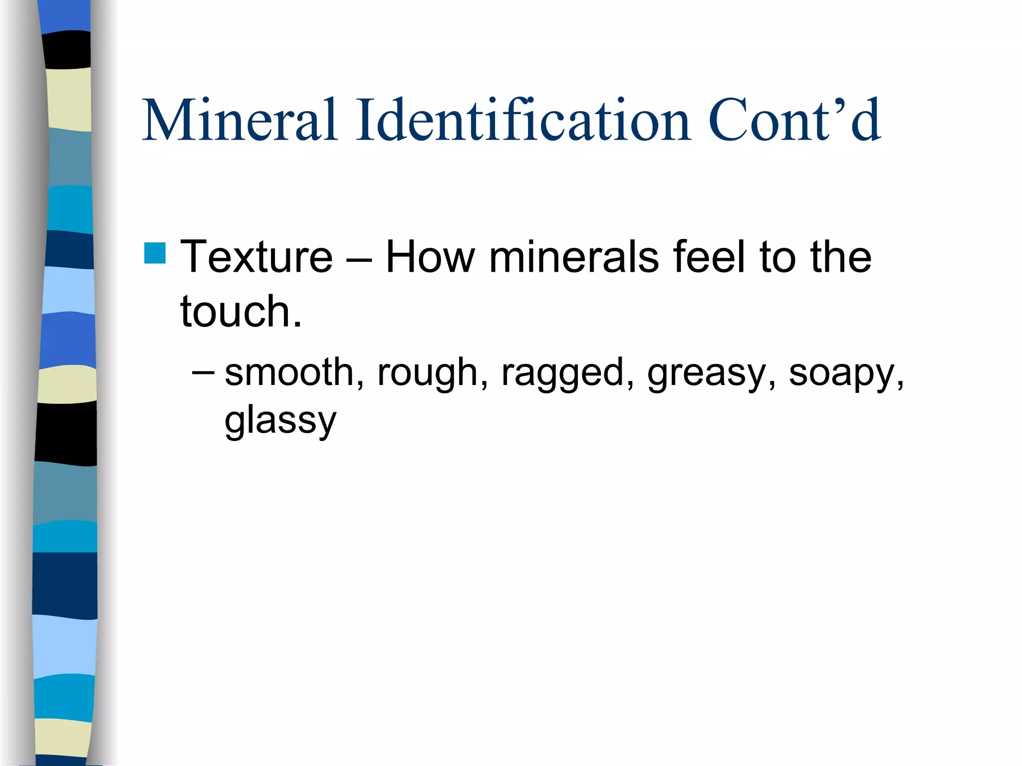 Mineral Identification Cont’d Texture – How minerals feel to the touch. smooth, rough, ragged, greasy, soapy, glassy 