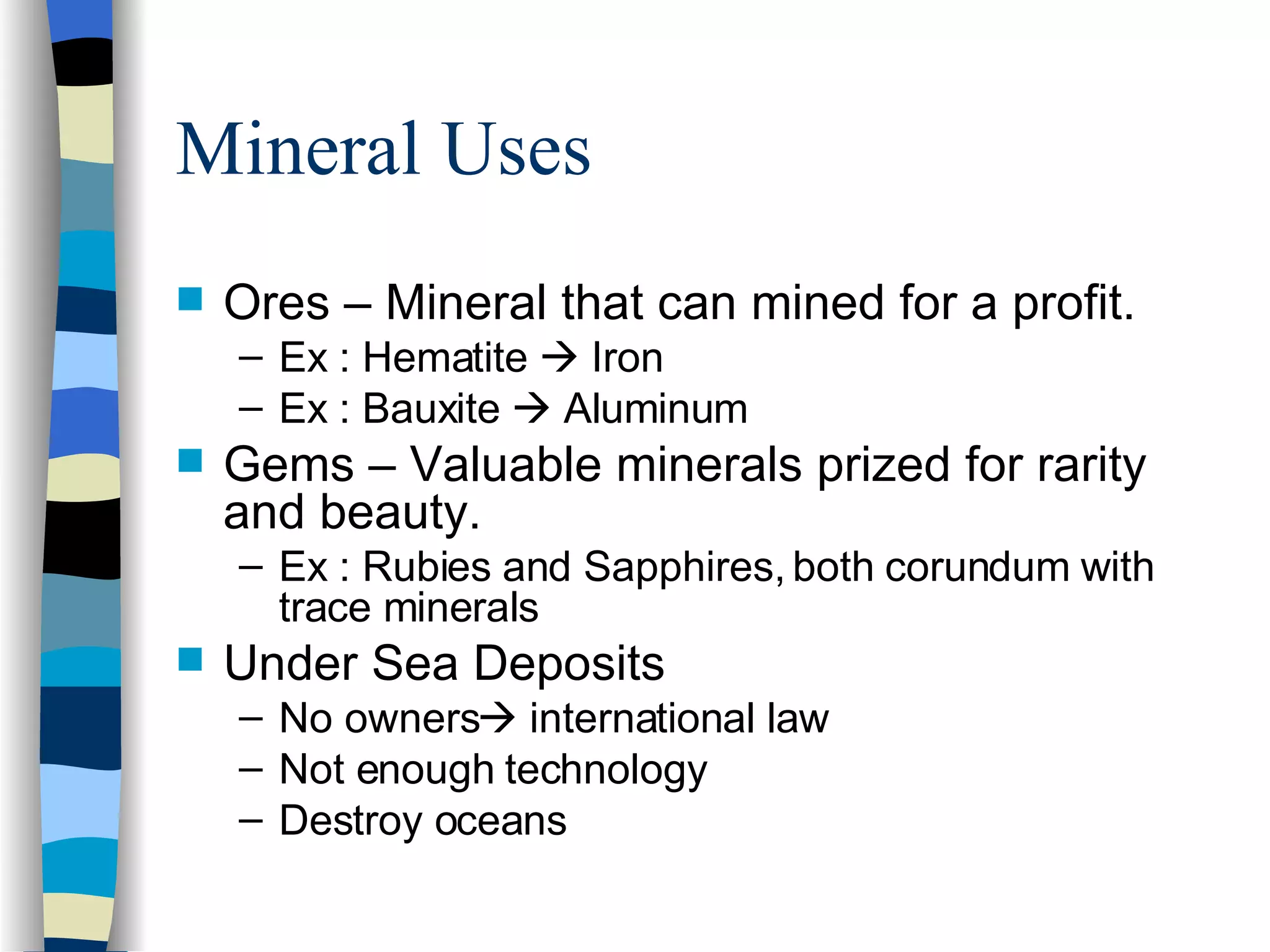 Mineral Uses Ores – Mineral that can mined for a profit. Ex : Hematite    Iron Ex : Bauxite    Aluminum Gems – Valuable minerals prized for rarity and beauty. Ex : Rubies and Sapphires, both corundum with trace minerals Under Sea Deposits No owners   international law Not enough technology Destroy oceans 