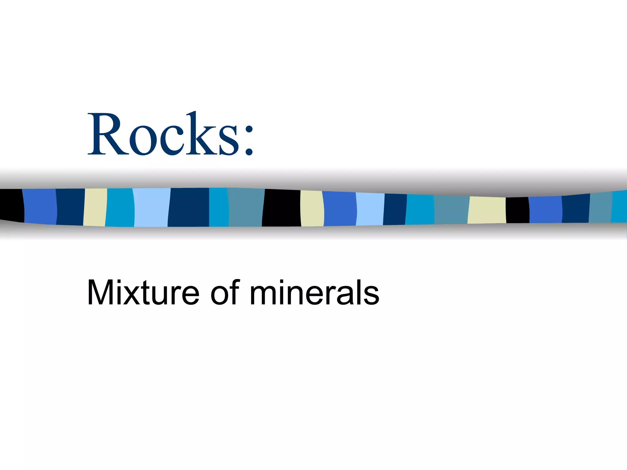 Rocks: Mixture of minerals 