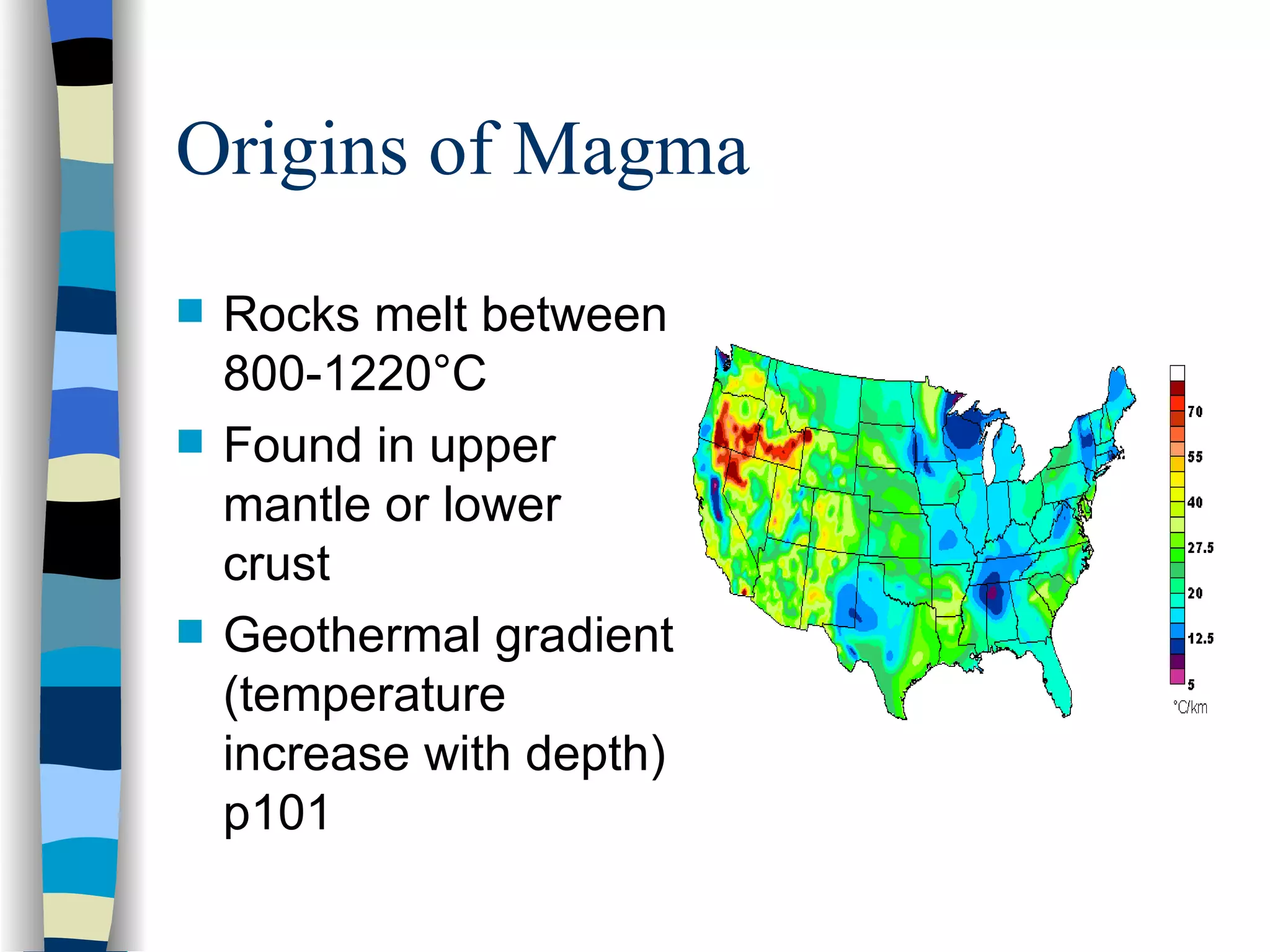 Origins of Magma Rocks melt between 800-1220 °C Found in upper mantle or lower crust Geothermal gradient (temperature increase with depth) p101 