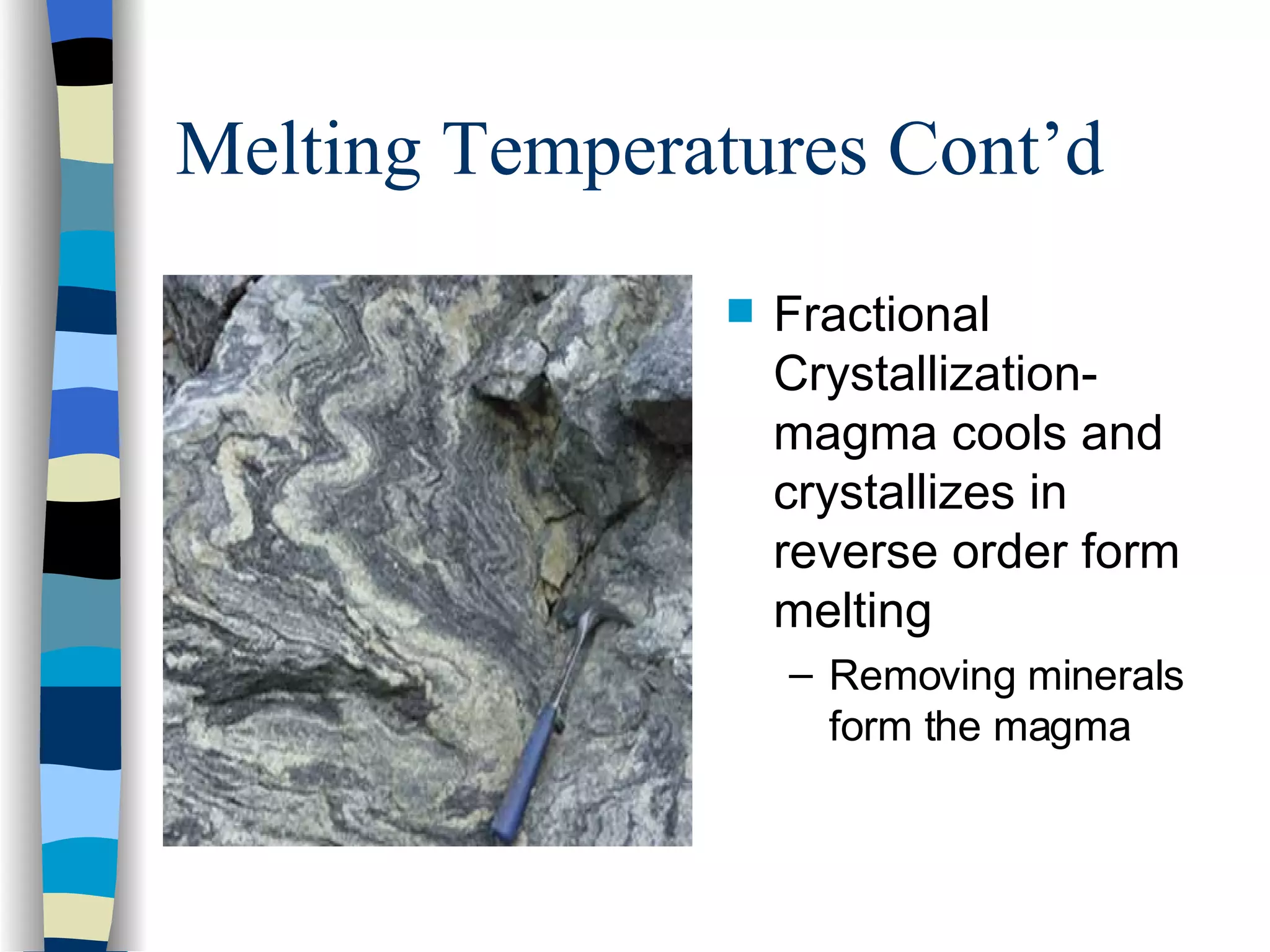 Melting Temperatures Cont’d Fractional Crystallization- magma cools and crystallizes in reverse order form melting Removing minerals form the magma 