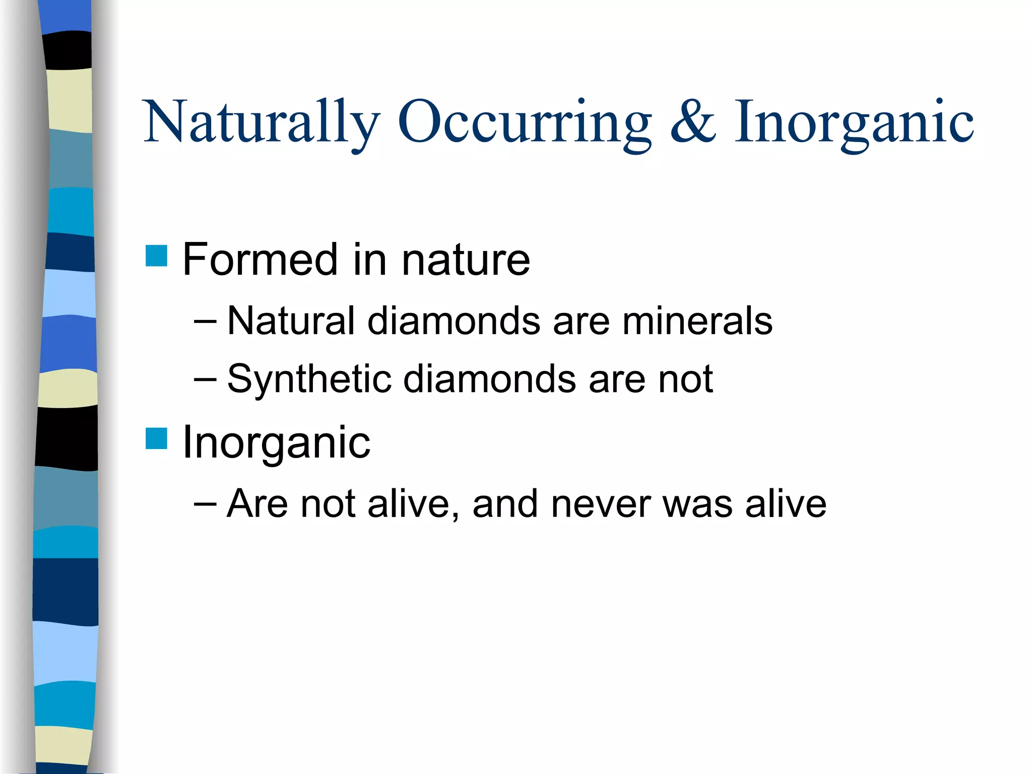 Naturally Occurring & Inorganic Formed in nature Natural diamonds are minerals Synthetic diamonds are not Inorganic Are not alive, and never was alive 