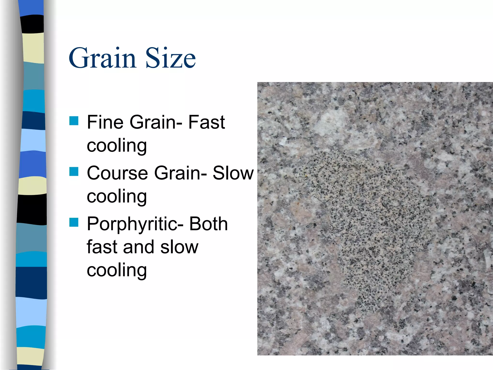 Grain Size Fine Grain- Fast cooling Course Grain- Slow cooling Porphyritic- Both fast and slow cooling 