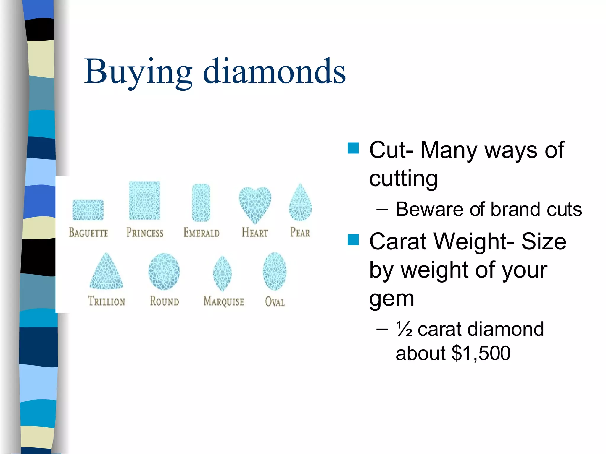 Buying diamonds Cut- Many ways of cutting Beware of brand cuts Carat Weight- Size by weight of your gem ½ carat diamond about $1,500 