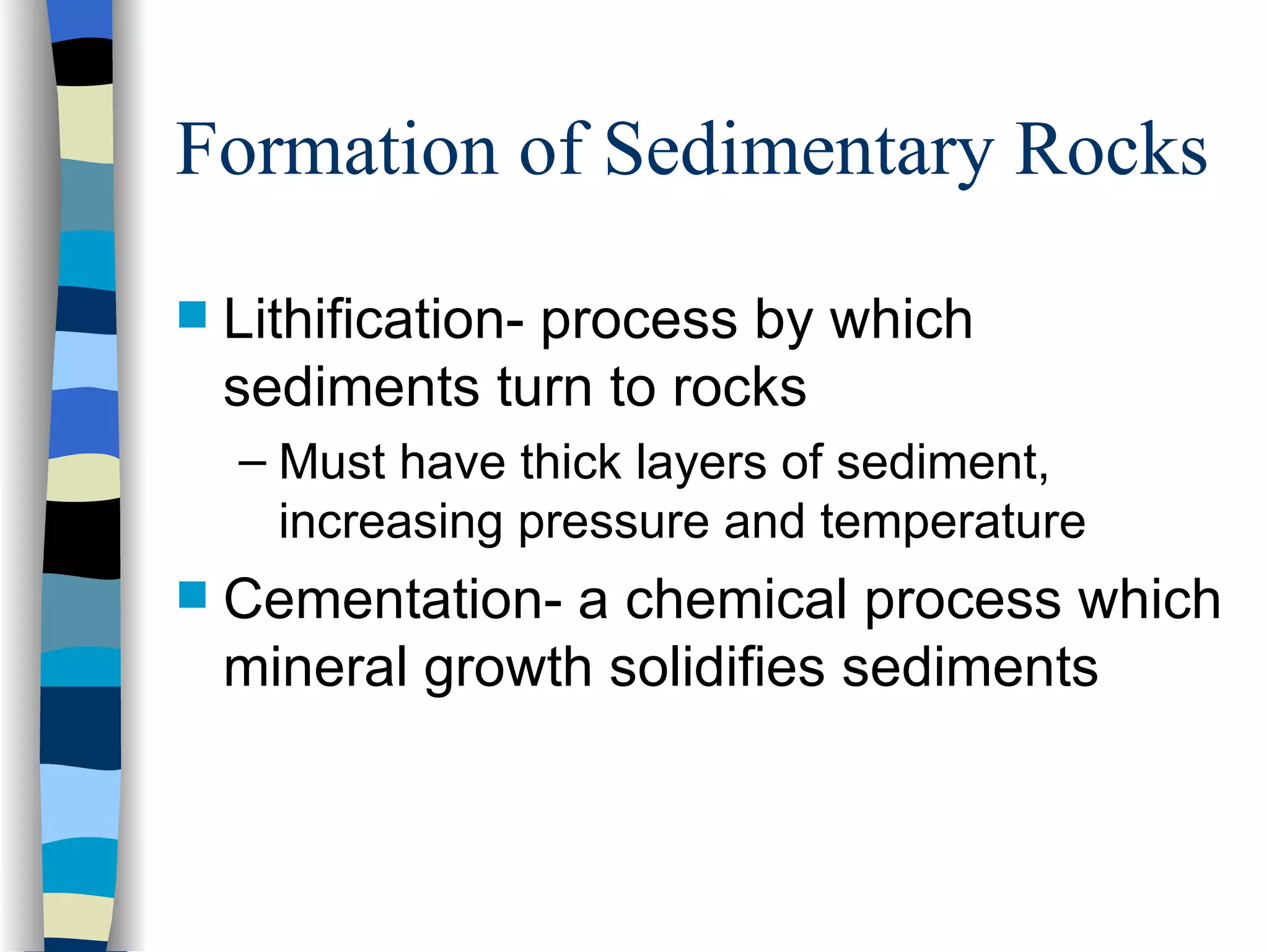 Formation of Sedimentary Rocks Lithification- process by which sediments turn to rocks Must have thick layers of sediment, increasing pressure and temperature Cementation- a chemical process which mineral growth solidifies sediments 