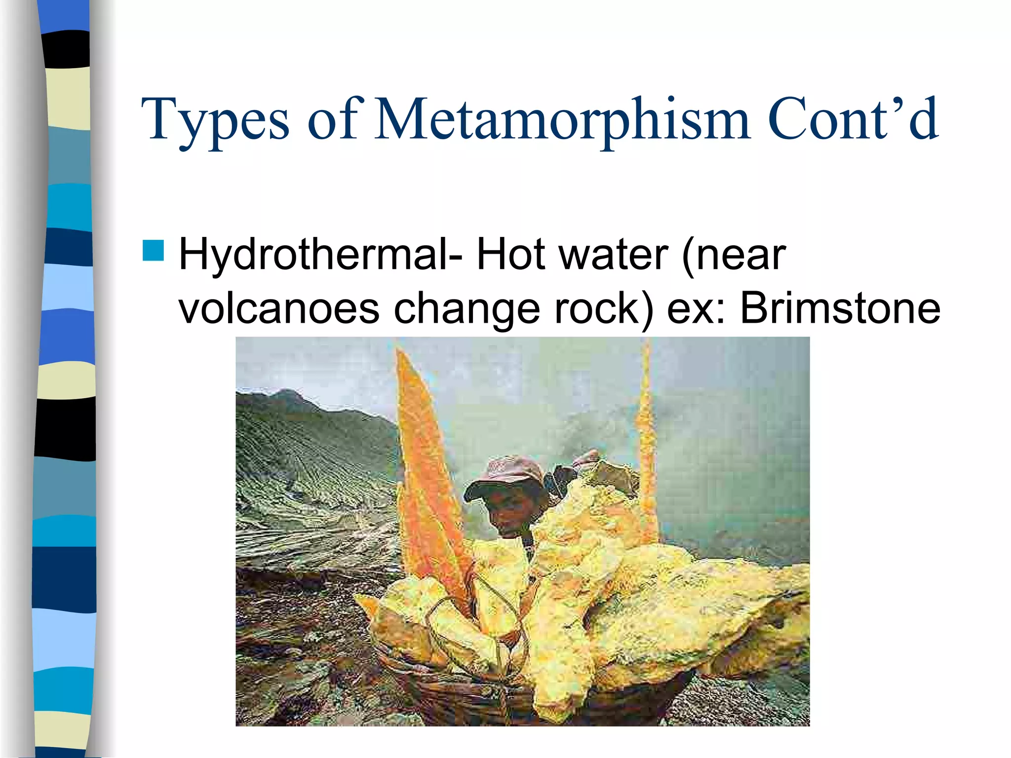 Types of Metamorphism Cont’d Hydrothermal- Hot water (near volcanoes change rock) ex: Brimstone 