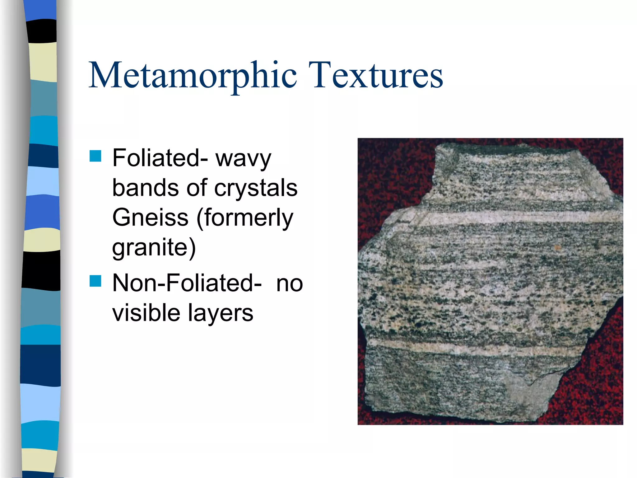 Metamorphic Textures Foliated- wavy bands of crystals Gneiss (formerly granite) Non-Foliated-  no visible layers  
