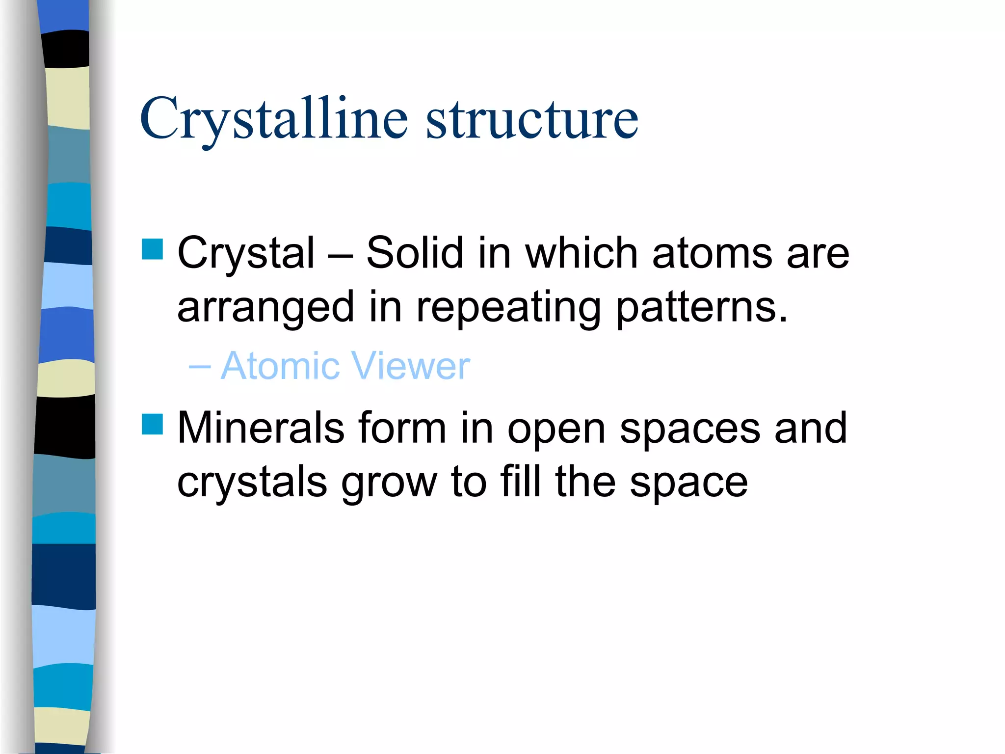 Crystalline structure Crystal – Solid in which atoms are arranged in repeating patterns. Atomic Viewer Minerals form in open spaces and crystals grow to fill the space 