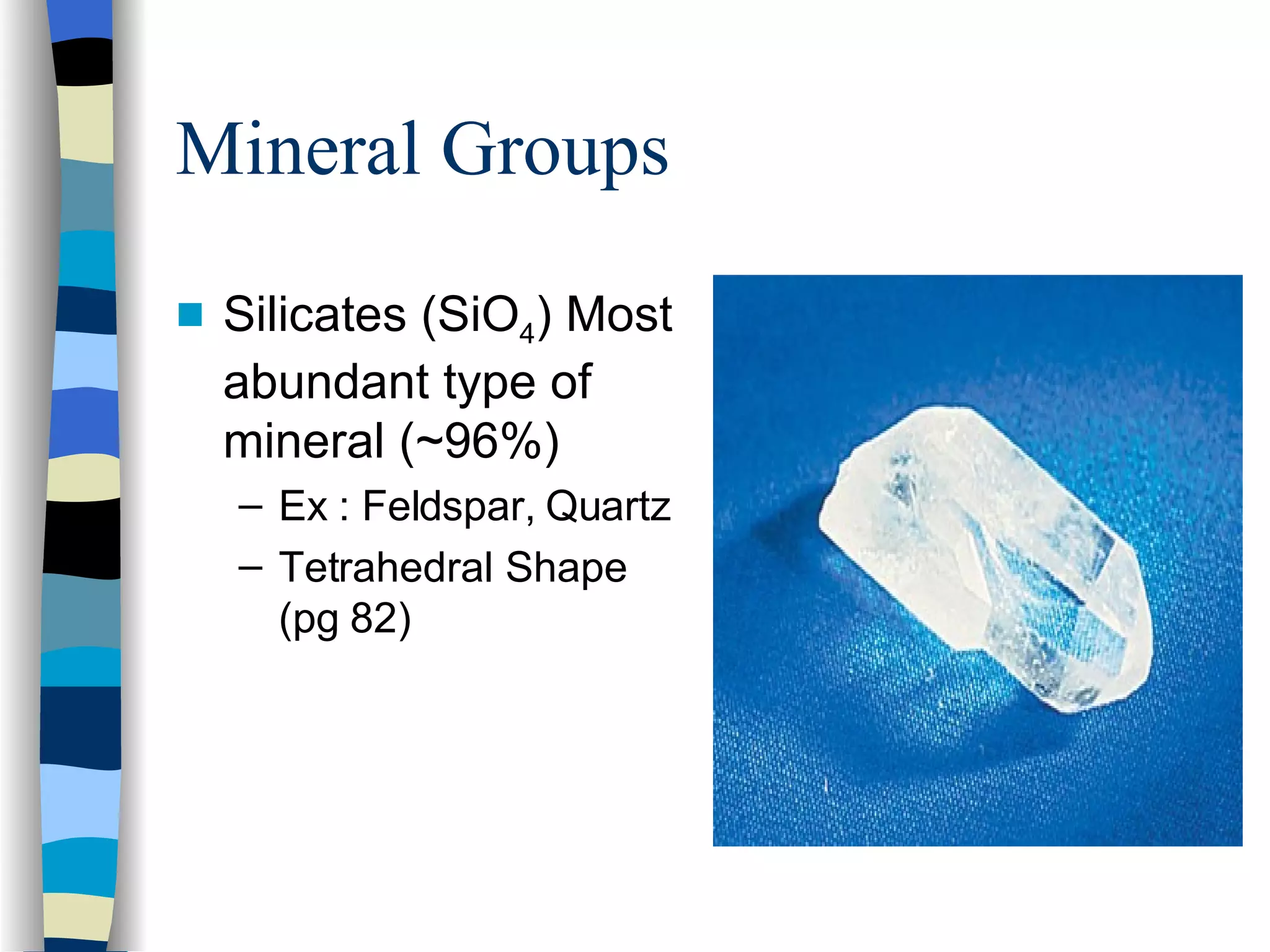 Mineral Groups Silicates (SiO 4 ) Most abundant type of mineral (~96%) Ex : Feldspar, Quartz Tetrahedral Shape (pg 82) 
