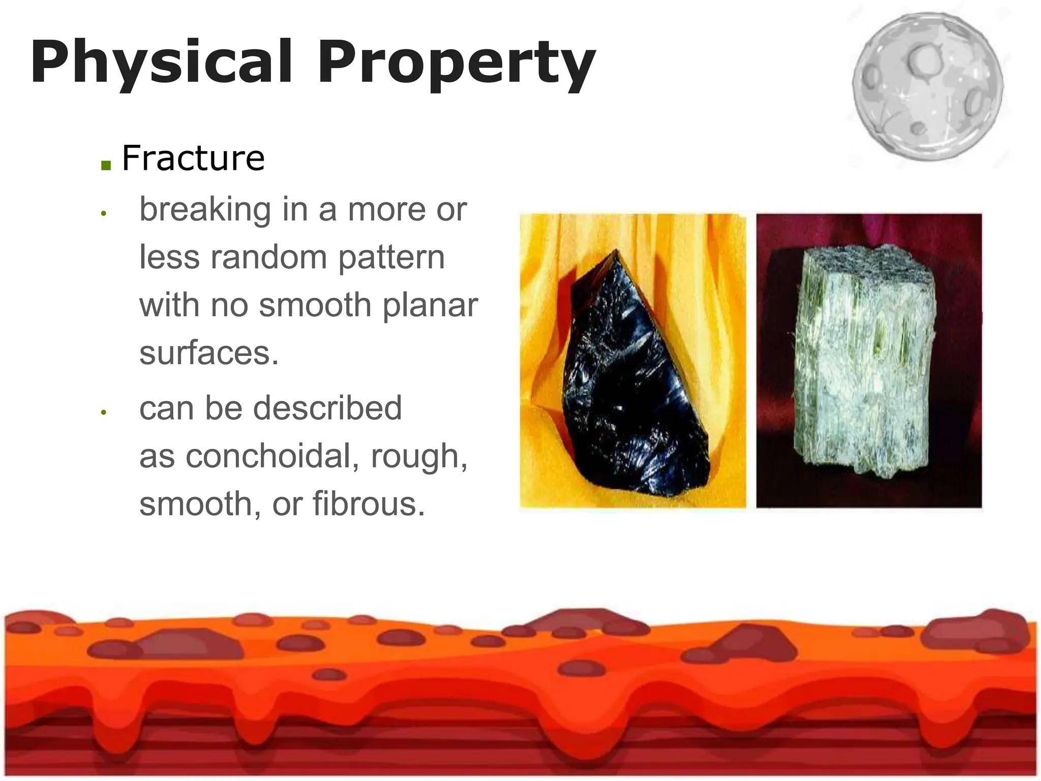 ■ Fracture
• breaking in a more or
less random pattern
with no smooth planar
surfaces.
• can be described
as conchoidal, rough,
smooth, or fibrous.
Physical Property
 