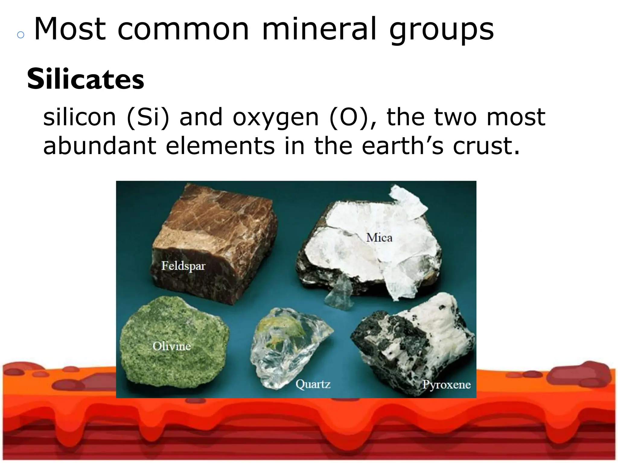 ○ Most common mineral groups
Silicates
silicon (Si) and oxygen (O), the two most
abundant elements in the earth’s crust.
 