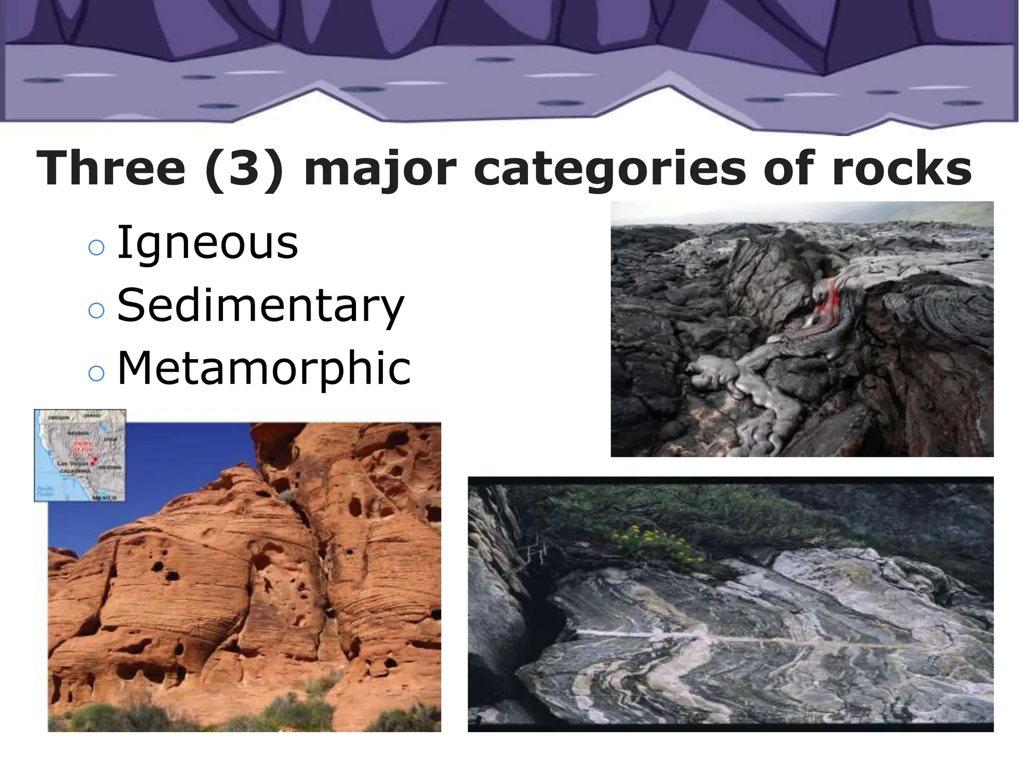 ○ Igneous
○ Sedimentary
○ Metamorphic
Three (3) major categories of rocks
 