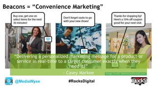 @MediaWyse #RocksDigital
Image Credit: MobileLeadsLocal.com
Beacons = “Convenience Marketing”
“Delivering a personalized marketing message for a product or
service in real-time to a target consumer exactly when they
need it!”
- Casey Markee
 