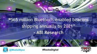@MediaWyse #RocksDigital
“565 million Bluetooth-enabled beacons
shipping annually by 2021”
- ABI Research
 