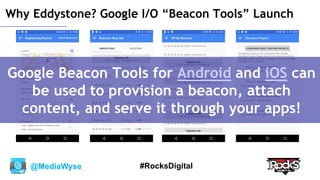 @MediaWyse #RocksDigital
Why Eddystone? Google I/O “Beacon Tools” Launch
Google Beacon Tools for Android and iOS can
be used to provision a beacon, attach
content, and serve it through your apps!
 