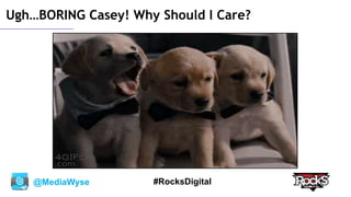 @MediaWyse #RocksDigital
Ugh…BORING Casey! Why Should I Care?
 