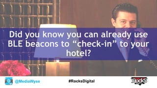 @MediaWyse #RocksDigital
Did you know you can already use
BLE beacons to “check-in” to your
hotel?
 
