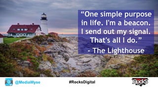 @MediaWyse #RocksDigital
“One simple purpose
in life. I'm a beacon.
I send out my signal.
That's all I do.”
- The Lighthouse
 
