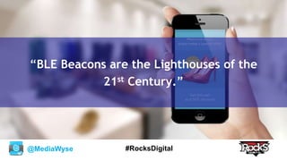 @MediaWyse #RocksDigital
“BLE Beacons are the Lighthouses of the
21st Century.”
 