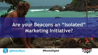 @MediaWyse #RocksDigital
Are your Beacons an “Isolated”
Marketing Initiative?
 