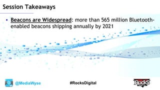 @MediaWyse #RocksDigital
Session Takeaways
 Beacons are Widespread: more than 565 million Bluetooth-
enabled beacons shipping annually by 2021
 