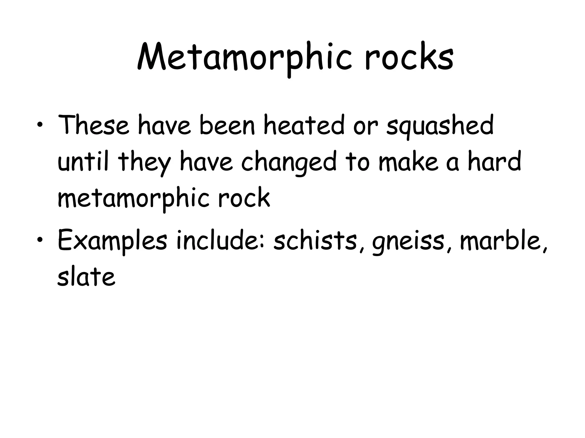 Metamorphic rocks These have been heated or squashed until they have changed to make a hard metamorphic rock Examples include: schists, gneiss, marble, slate 