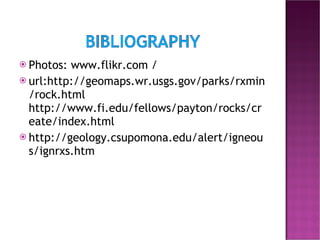 Photos: www.flikr.com / url:http://geomaps.wr.usgs.gov/parks/rxmin/rock.html http://www.fi.edu/fellows/payton/rocks/create/index.html  http://geology.csupomona.edu/alert/igneous/ignrxs.htm 