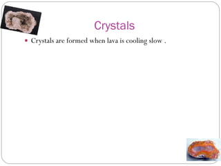 Crystals  Crystals are formed when lava is cooling slow . 