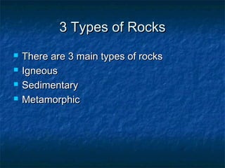 3 Types of Rocks3 Types of Rocks
 There are 3 main types of rocksThere are 3 main types of rocks
 IgneousIgneous
 SedimentarySedimentary
 MetamorphicMetamorphic
 