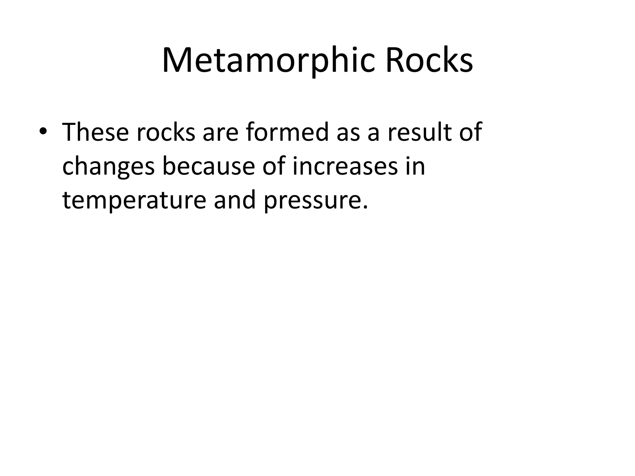 Metamorphic Rocks
• These rocks are formed as a result of
changes because of increases in
temperature and pressure.
 