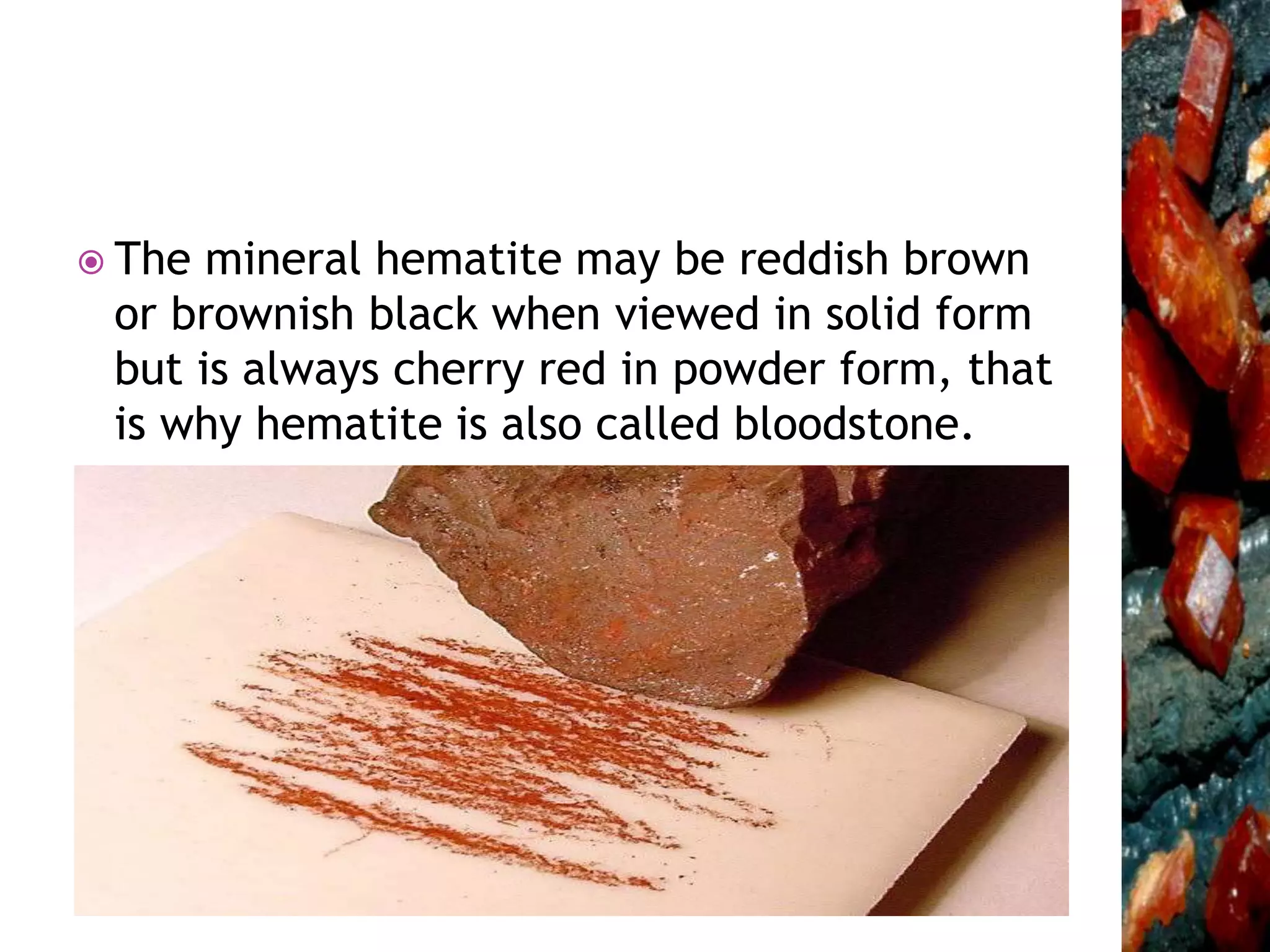  The mineral hematite may be reddish brown
or brownish black when viewed in solid form
but is always cherry red in powder form, that
is why hematite is also called bloodstone.
 