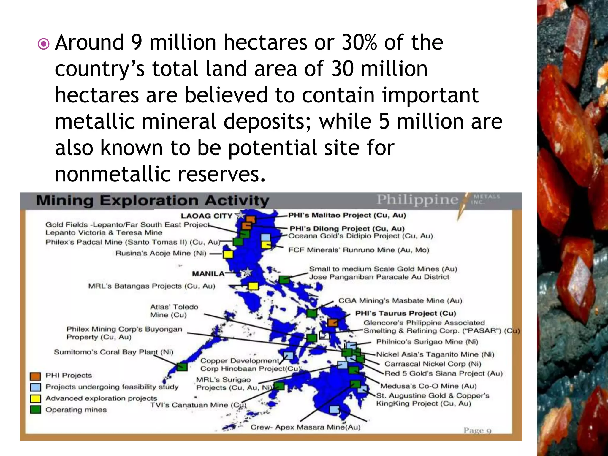  Around 9 million hectares or 30% of the
country’s total land area of 30 million
hectares are believed to contain important
metallic mineral deposits; while 5 million are
also known to be potential site for
nonmetallic reserves.
 
