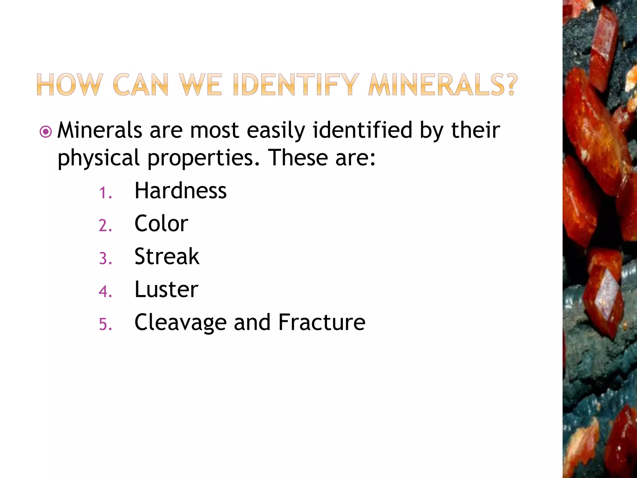  Minerals are most easily identified by their
physical properties. These are:
1. Hardness
2. Color
3. Streak
4. Luster
5. Cleavage and Fracture
 