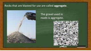 Rocks that are blasted for use are called aggregate.
The gravel used in
roads is aggregate.
 