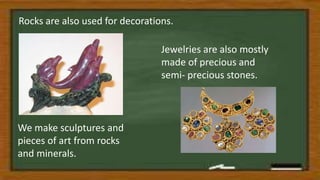 Rocks are also used for decorations.
We make sculptures and
pieces of art from rocks
and minerals.
Jewelries are also mostly
made of precious and
semi- precious stones.
 