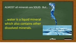 ALMOST all minerals are SOLID. But…
…water is a liquid mineral
which also contains other
dissolved minerals.
 