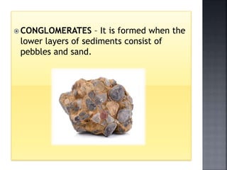  CONGLOMERATES – It is formed when the
lower layers of sediments consist of
pebbles and sand.
 