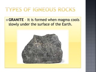  GRANITE – It is formed when magma cools
slowly under the surface of the Earth.
 